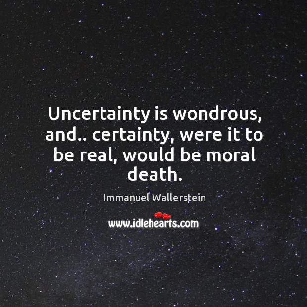 Uncertainty is wondrous, and.. certainty, were it to be real, would be moral death. Immanuel Wallerstein Picture Quote