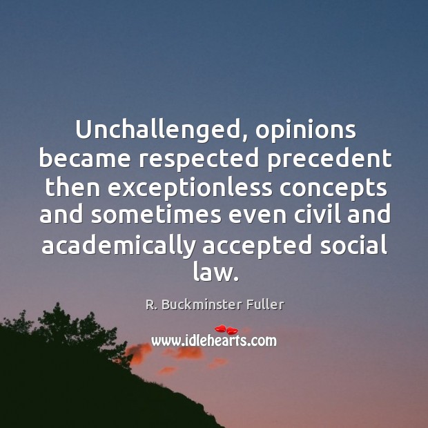 Unchallenged, opinions became respected precedent then exceptionless concepts and sometimes even civil R. Buckminster Fuller Picture Quote