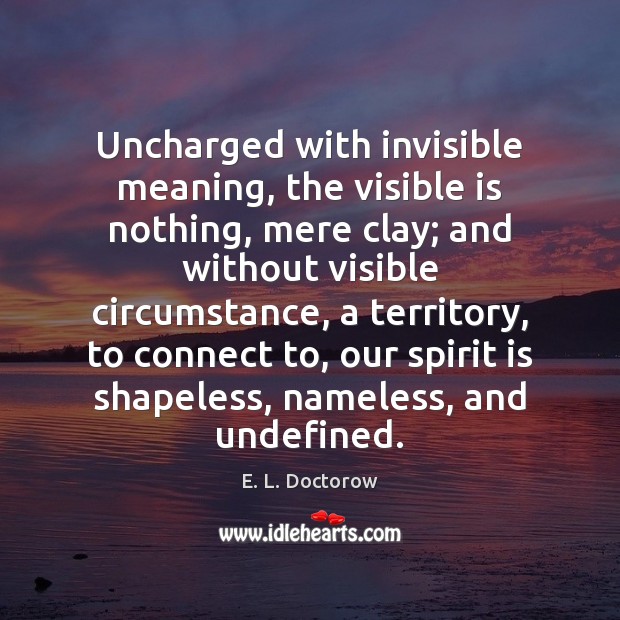 Uncharged with invisible meaning, the visible is nothing, mere clay; and without E. L. Doctorow Picture Quote