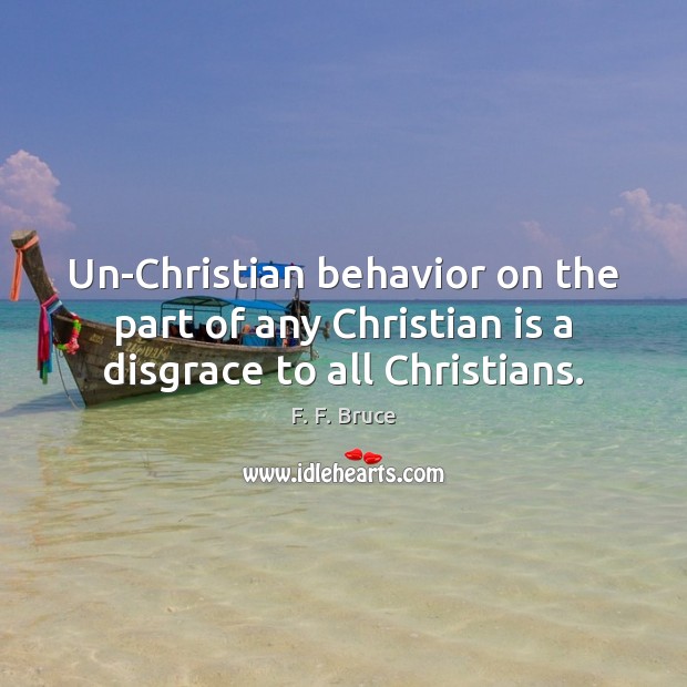 Un-Christian behavior on the part of any Christian is a disgrace to all Christians. F. F. Bruce Picture Quote