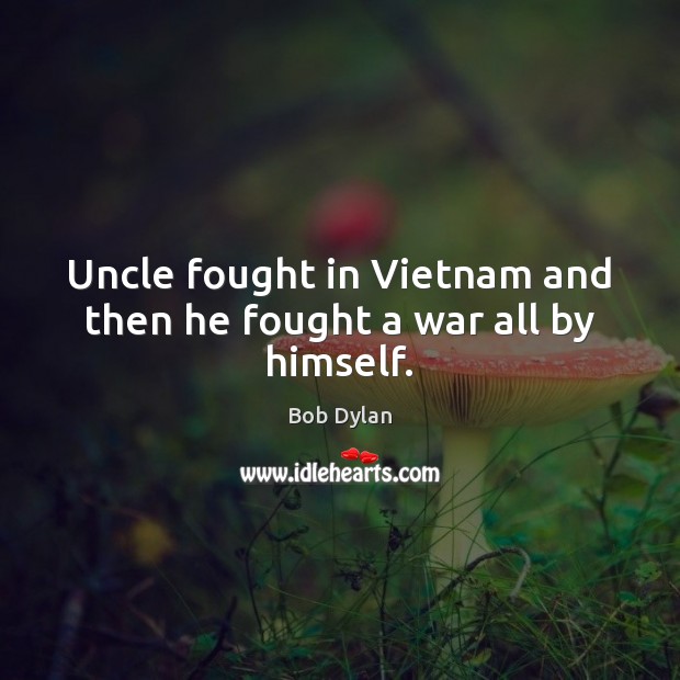 Uncle fought in Vietnam and then he fought a war all by himself. Bob Dylan Picture Quote