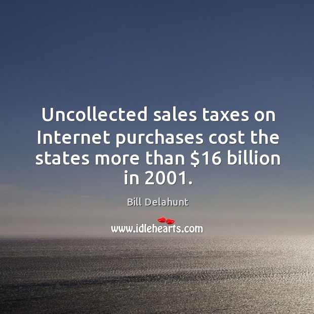 Uncollected sales taxes on internet purchases cost the states more than $16 billion in 2001. 