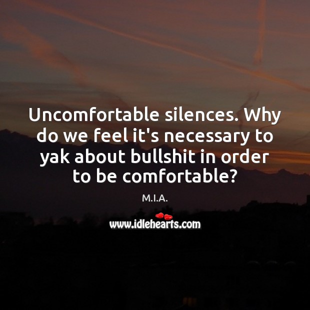 Uncomfortable silences. Why do we feel it’s necessary to yak about bullshit M.I.A. Picture Quote