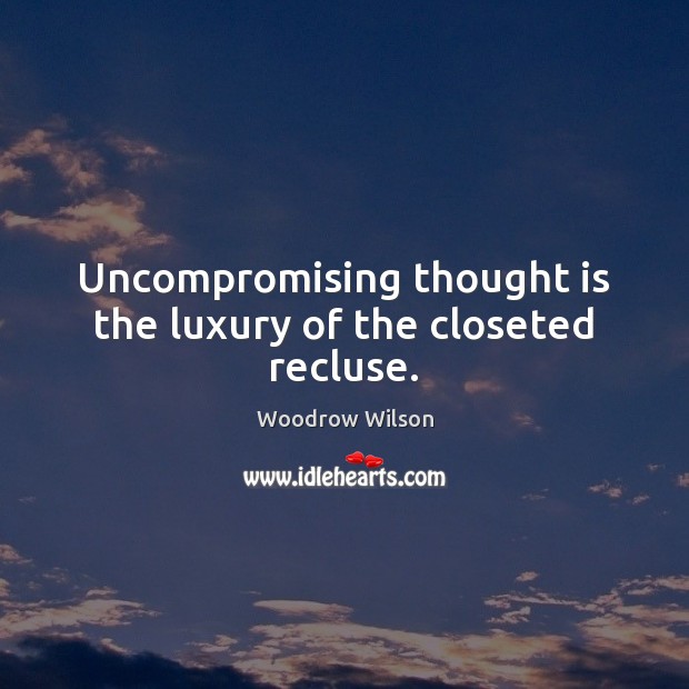 Uncompromising thought is the luxury of the closeted recluse. Woodrow Wilson Picture Quote
