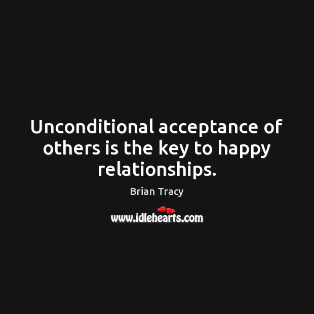 Unconditional acceptance of others is the key to happy relationships. Brian Tracy Picture Quote