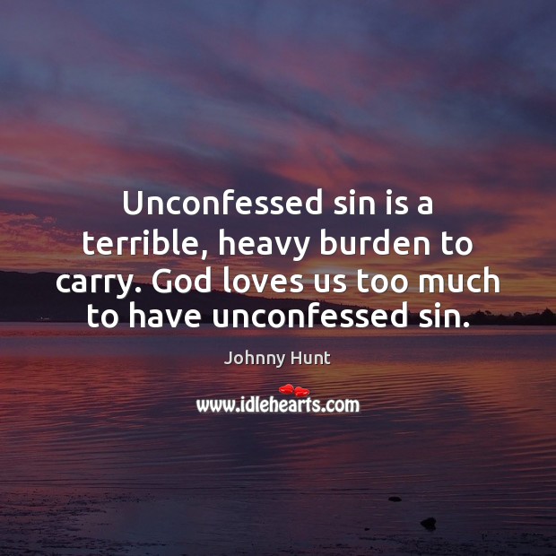 Unconfessed sin is a terrible, heavy burden to carry. God loves us Johnny Hunt Picture Quote