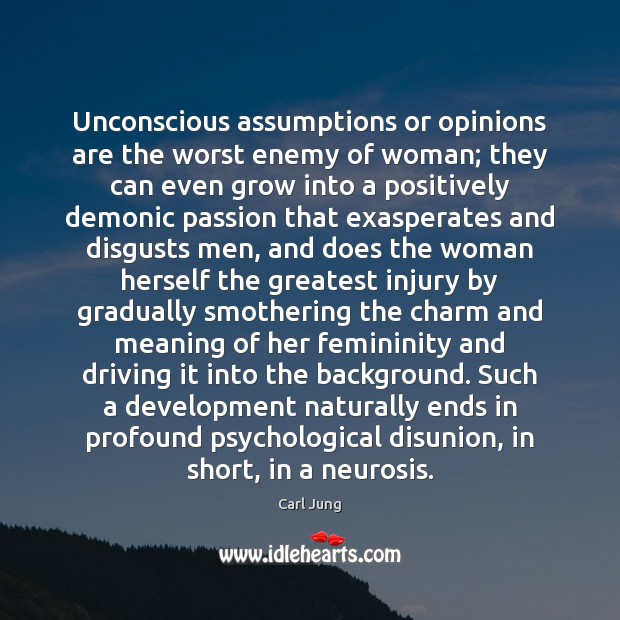 Unconscious assumptions or opinions are the worst enemy of woman; they can 
