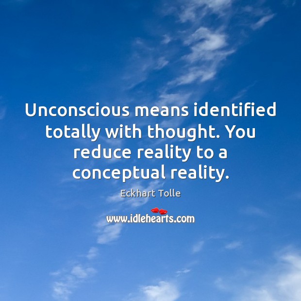 Unconscious means identified totally with thought. You reduce reality to a conceptual Image