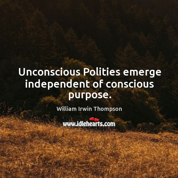 Unconscious polities emerge independent of conscious purpose. William Irwin Thompson Picture Quote