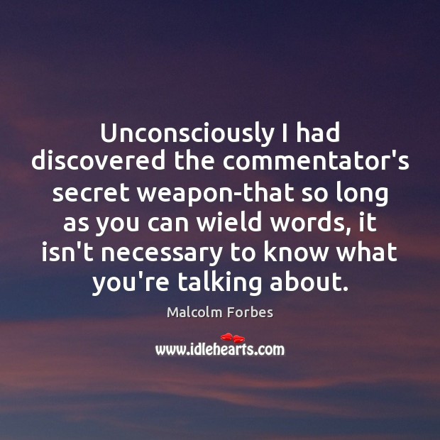 Unconsciously I had discovered the commentator’s secret weapon-that so long as you Malcolm Forbes Picture Quote