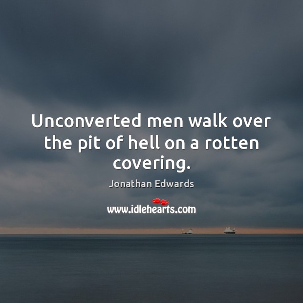 Unconverted men walk over the pit of hell on a rotten covering. Jonathan Edwards Picture Quote