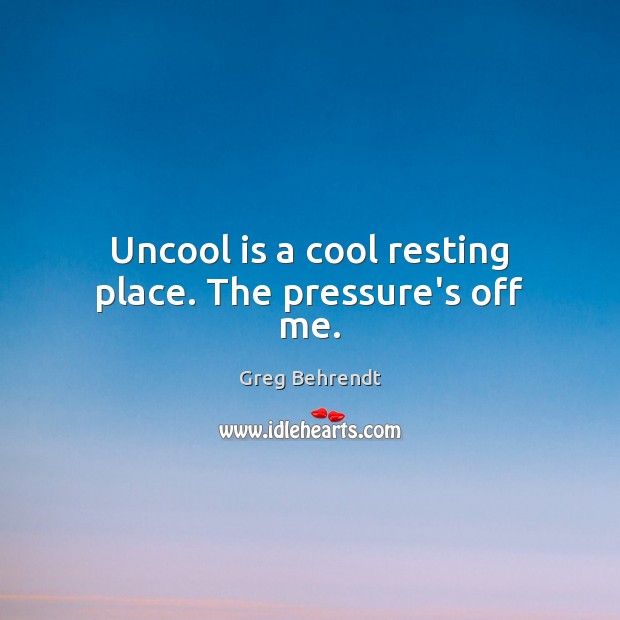 Uncool is a cool resting place. The pressure’s off me. Image