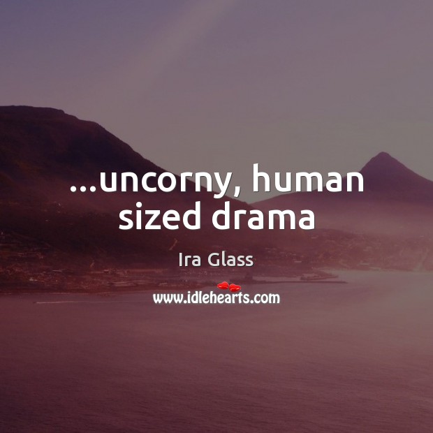 …uncorny, human sized drama Ira Glass Picture Quote