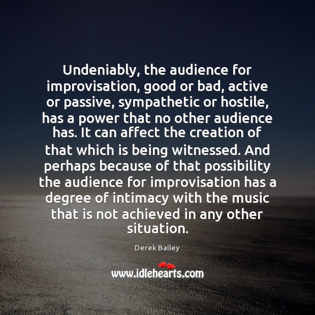 Undeniably, the audience for improvisation, good or bad, active or passive, sympathetic Derek Bailey Picture Quote
