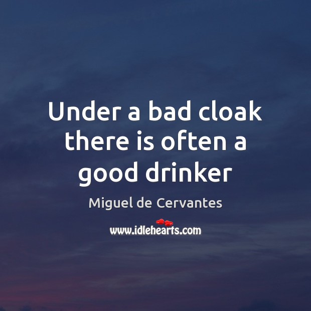 Under a bad cloak there is often a good drinker Miguel de Cervantes Picture Quote