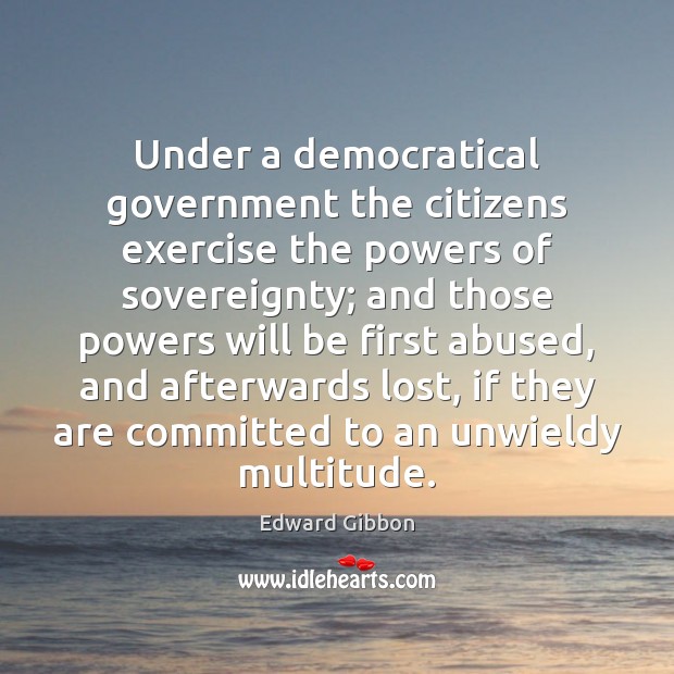 Under a democratical government the citizens exercise the powers of sovereignty; and Edward Gibbon Picture Quote