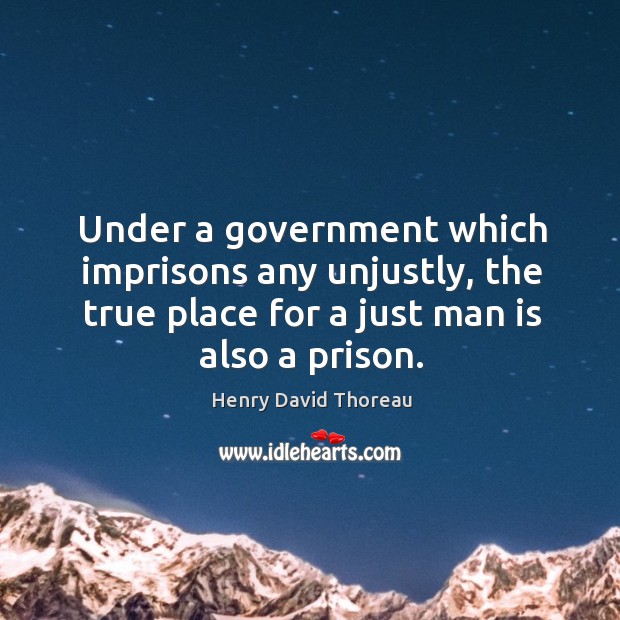 Under a government which imprisons any unjustly, the true place for a just man is also a prison. Henry David Thoreau Picture Quote