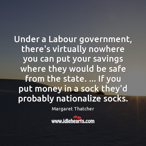 Under a Labour government, there’s virtually nowhere you can put your savings Margaret Thatcher Picture Quote