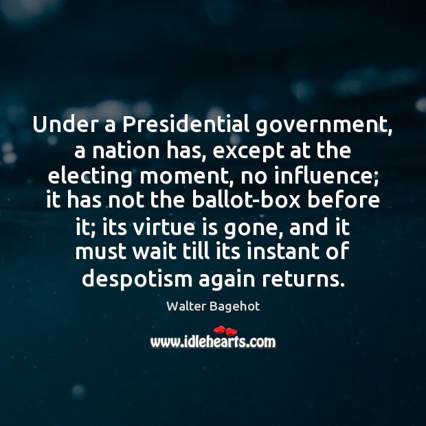 Under a Presidential government, a nation has, except at the electing moment, Walter Bagehot Picture Quote