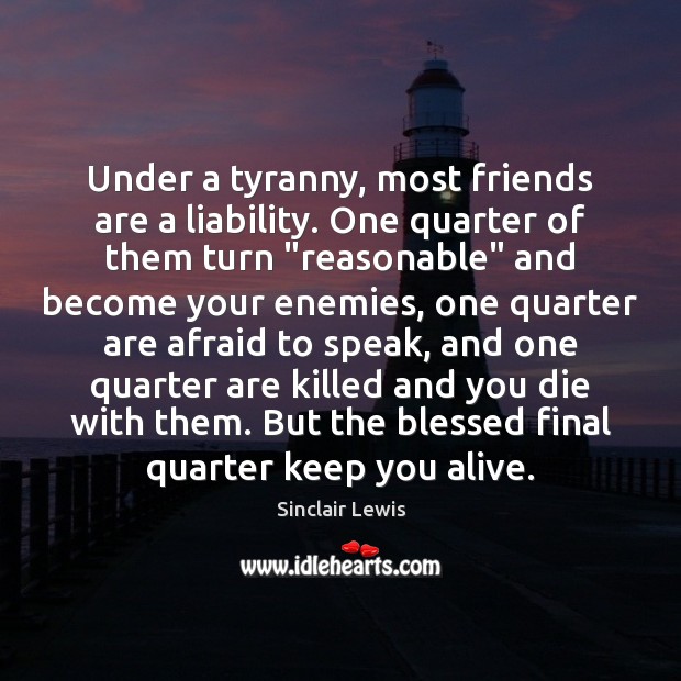 Under a tyranny, most friends are a liability. One quarter of them Sinclair Lewis Picture Quote