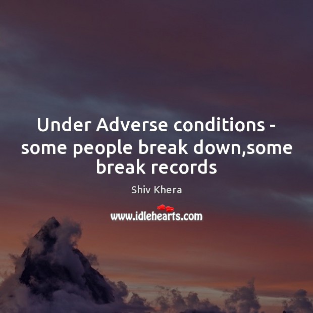 Under Adverse conditions – some people break down,some break records Shiv Khera Picture Quote