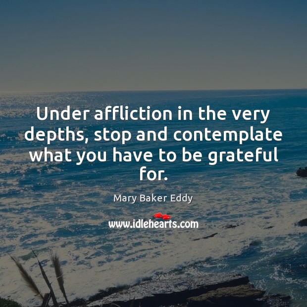 Under affliction in the very depths, stop and contemplate what you have Be Grateful Quotes Image