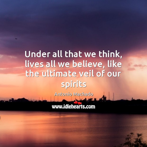 Under all that we think, lives all we believe, like the ultimate veil of our spirits Antonio Machado Picture Quote