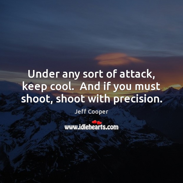 Under any sort of attack, keep cool.  And if you must shoot, shoot with precision. Jeff Cooper Picture Quote