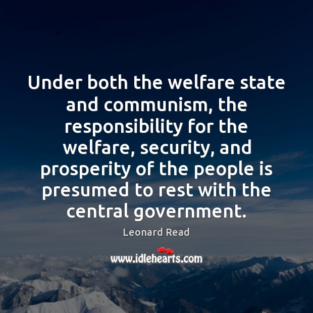 Under both the welfare state and communism, the responsibility for the welfare, Leonard Read Picture Quote