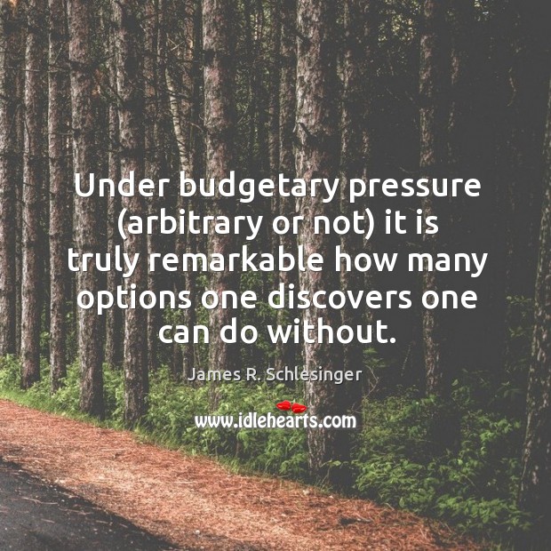 Under budgetary pressure (arbitrary or not) it is truly remarkable how many James R. Schlesinger Picture Quote