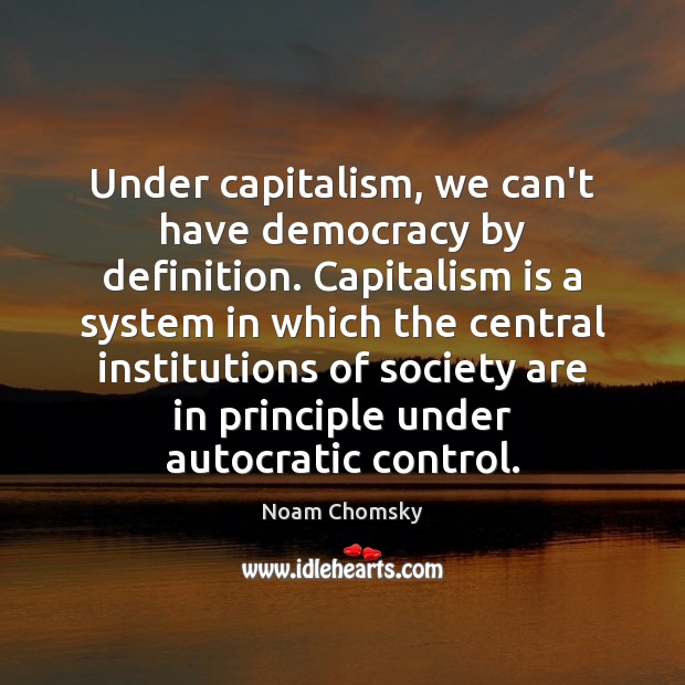 Under capitalism, we can’t have democracy by definition. Capitalism is a system Noam Chomsky Picture Quote