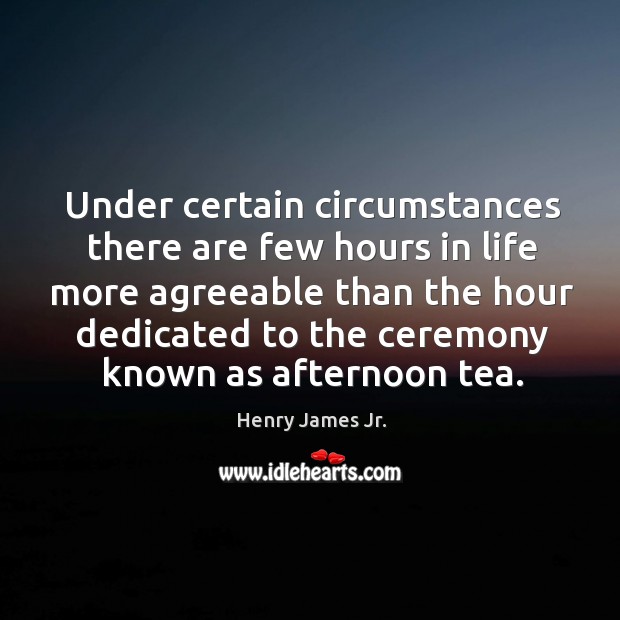 Under certain circumstances there are few hours in life more agreeable than the hour Henry James Jr. Picture Quote
