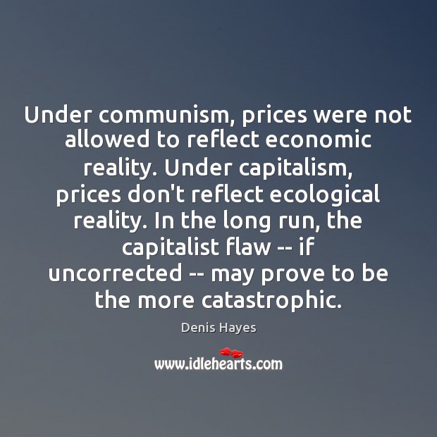 Under communism, prices were not allowed to reflect economic reality. Under capitalism, Denis Hayes Picture Quote