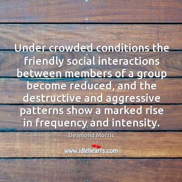 Under crowded conditions the friendly social interactions between members of a group Desmond Morris Picture Quote