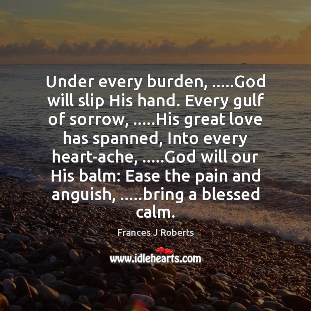 Under every burden, …..God will slip His hand. Every gulf of sorrow, ….. Frances J Roberts Picture Quote