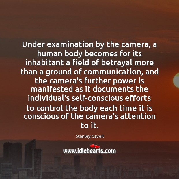 Under examination by the camera, a human body becomes for its inhabitant Stanley Cavell Picture Quote