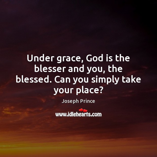 Under grace, God is the blesser and you, the blessed. Can you simply take your place? Joseph Prince Picture Quote