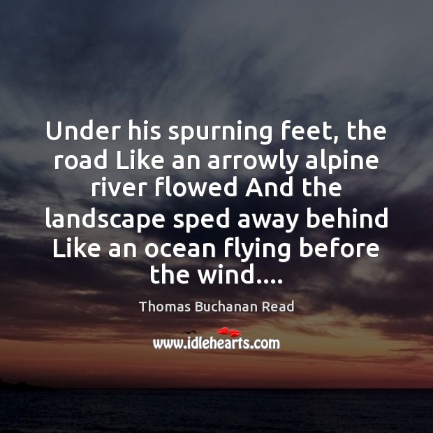 Under his spurning feet, the road Like an arrowly alpine river flowed Thomas Buchanan Read Picture Quote