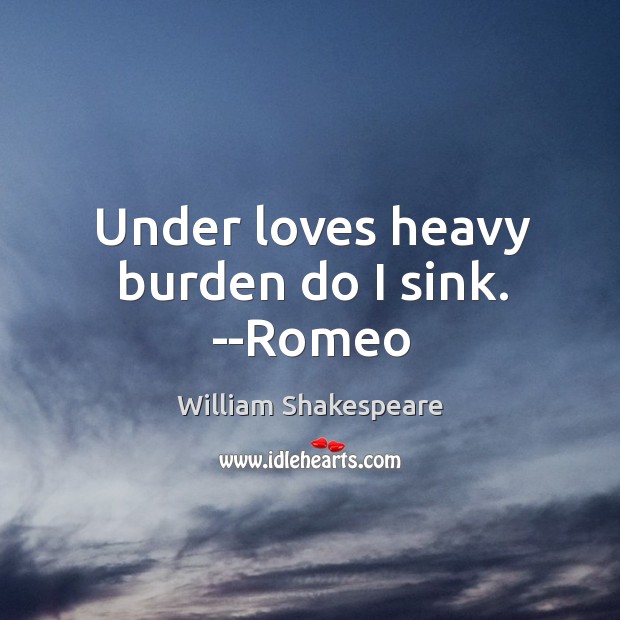 Under loves heavy burden do I sink. –Romeo Image