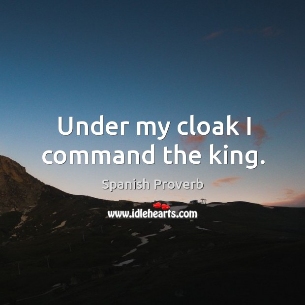 Under my cloak I command the king. Spanish Proverbs Image