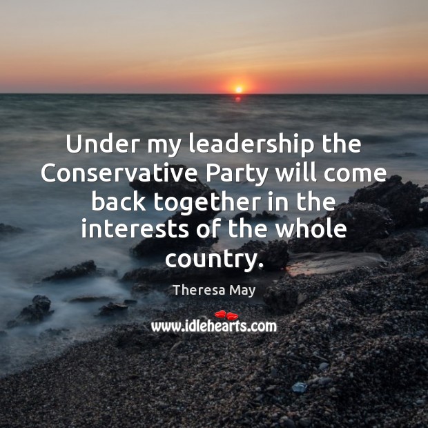 Under my leadership the Conservative Party will come back together in the Theresa May Picture Quote