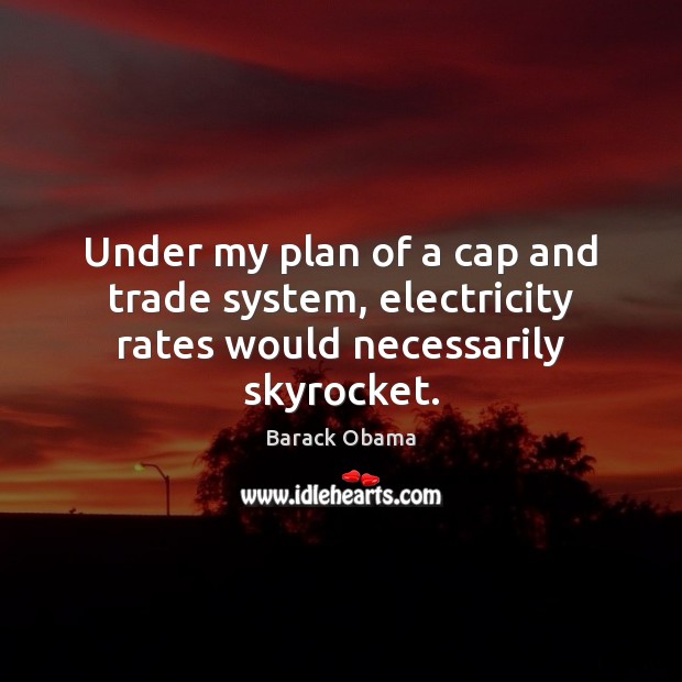 Under my plan of a cap and trade system, electricity rates would necessarily skyrocket. Image