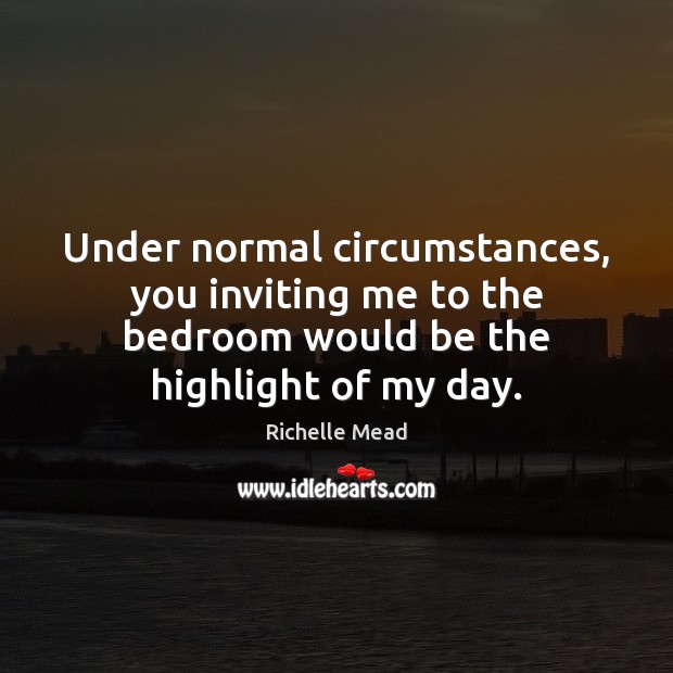 Under normal circumstances, you inviting me to the bedroom would be the Image