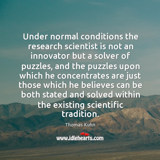 Under normal conditions the research scientist is not an innovator but a solver of puzzles Thomas Kuhn Picture Quote