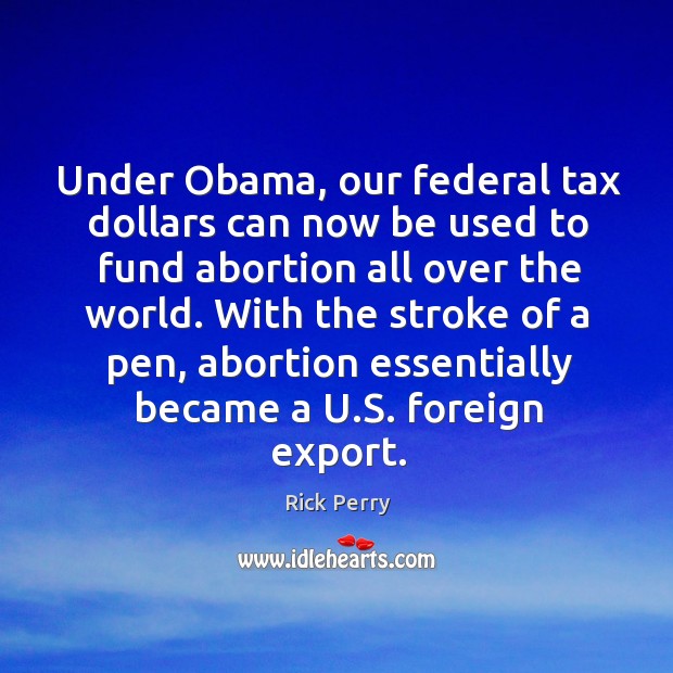 Under obama, our federal tax dollars can now be used to fund abortion all over the world. Rick Perry Picture Quote