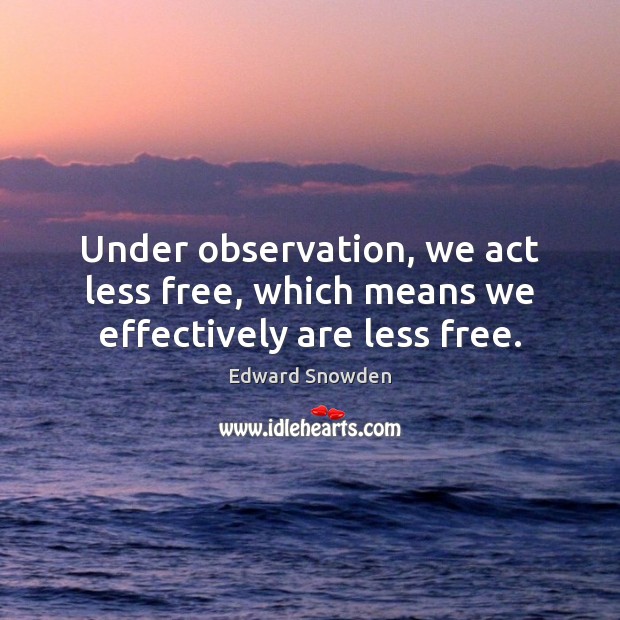 Under observation, we act less free, which means we effectively are less free. Image