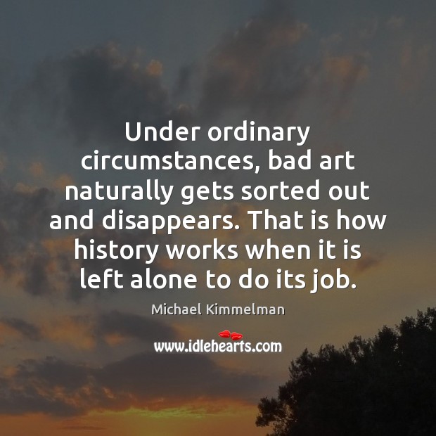 Under ordinary circumstances, bad art naturally gets sorted out and disappears. That Michael Kimmelman Picture Quote