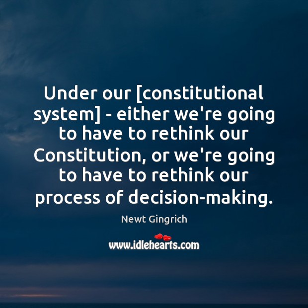 Under our [constitutional system] – either we’re going to have to rethink Newt Gingrich Picture Quote