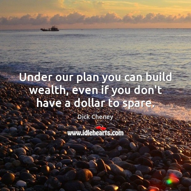 Under our plan you can build wealth, even if you don’t have a dollar to spare. Dick Cheney Picture Quote