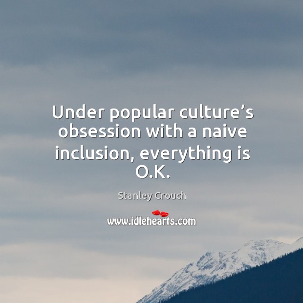 Under popular culture’s obsession with a naive inclusion, everything is o.k. Stanley Crouch Picture Quote